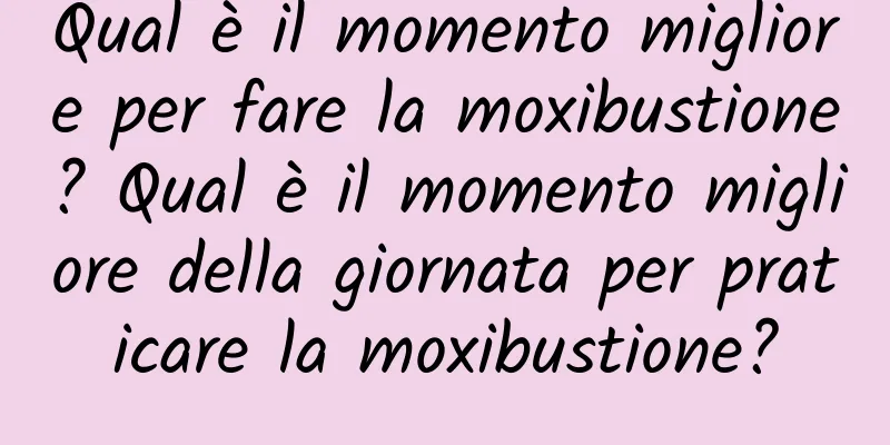 Qual è il momento migliore per fare la moxibustione? Qual è il momento migliore della giornata per praticare la moxibustione?