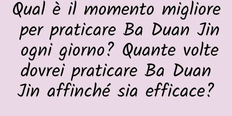 Qual è il momento migliore per praticare Ba Duan Jin ogni giorno? Quante volte dovrei praticare Ba Duan Jin affinché sia ​​efficace?