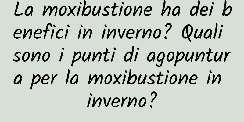 La moxibustione ha dei benefici in inverno? Quali sono i punti di agopuntura per la moxibustione in inverno?