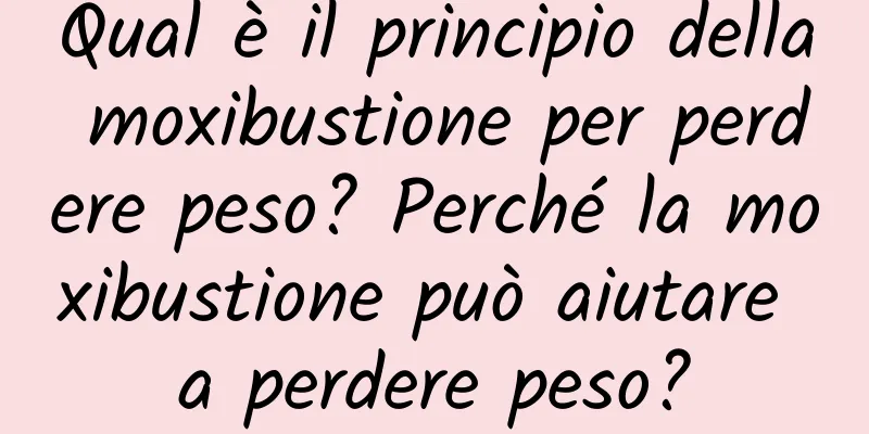 Qual è il principio della moxibustione per perdere peso? Perché la moxibustione può aiutare a perdere peso?
