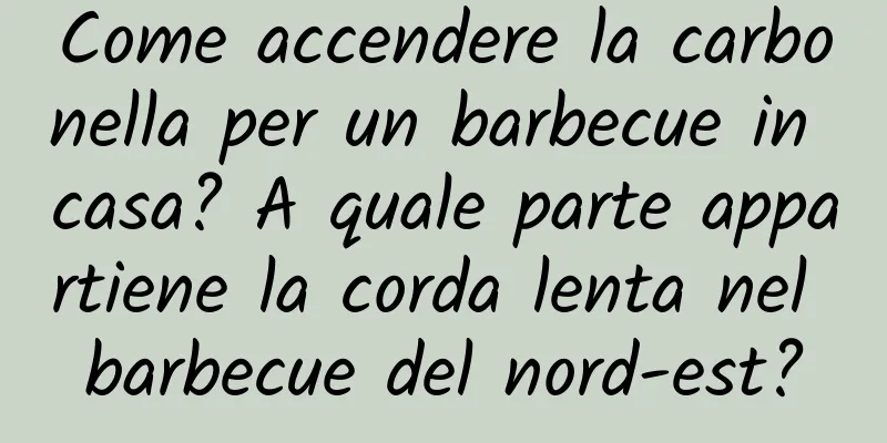 Come accendere la carbonella per un barbecue in casa? A quale parte appartiene la corda lenta nel barbecue del nord-est?