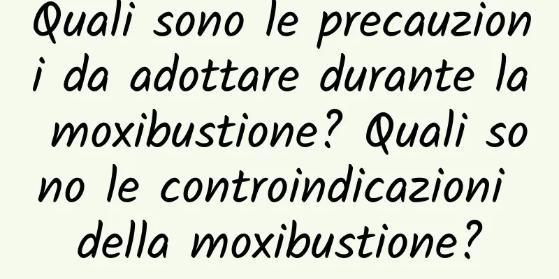 Quali sono le precauzioni da adottare durante la moxibustione? Quali sono le controindicazioni della moxibustione?