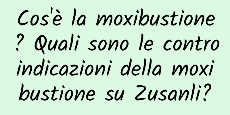 Cos'è la moxibustione? Quali sono le controindicazioni della moxibustione su Zusanli?