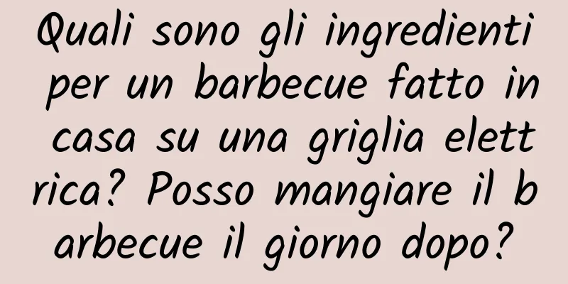 Quali sono gli ingredienti per un barbecue fatto in casa su una griglia elettrica? Posso mangiare il barbecue il giorno dopo?