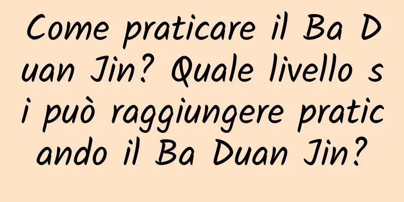 Come praticare il Ba Duan Jin? Quale livello si può raggiungere praticando il Ba Duan Jin?
