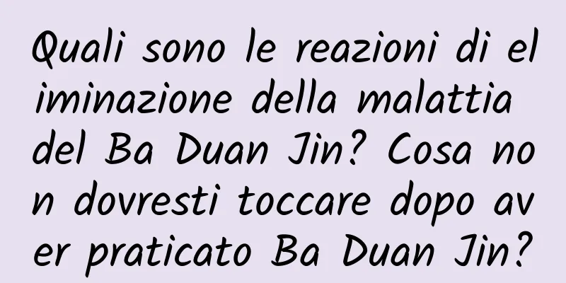 Quali sono le reazioni di eliminazione della malattia del Ba Duan Jin? Cosa non dovresti toccare dopo aver praticato Ba Duan Jin?