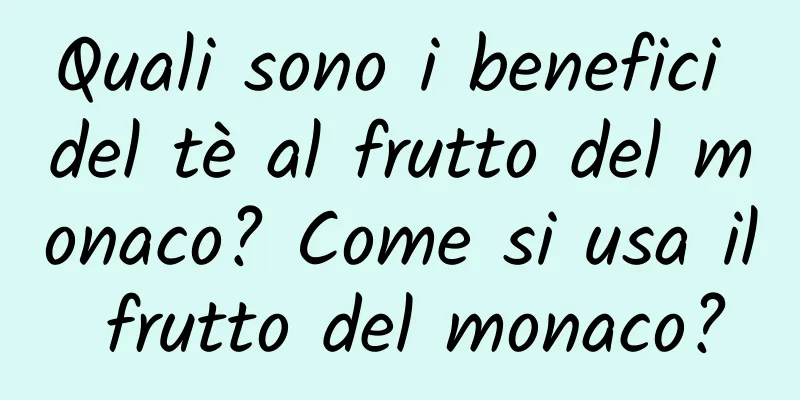 Quali sono i benefici del tè al frutto del monaco? Come si usa il frutto del monaco?