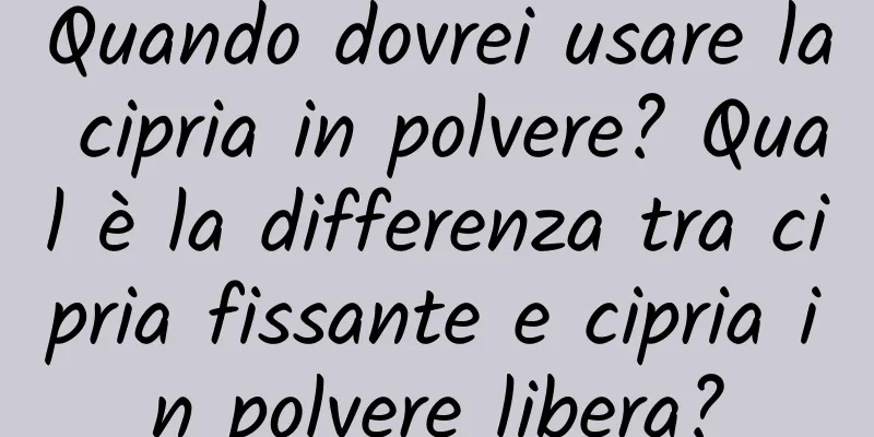 Quando dovrei usare la cipria in polvere? Qual è la differenza tra cipria fissante e cipria in polvere libera?