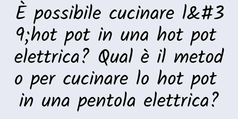 È possibile cucinare l'hot pot in una hot pot elettrica? Qual è il metodo per cucinare lo hot pot in una pentola elettrica?