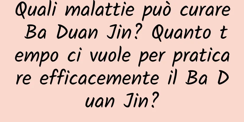 Quali malattie può curare Ba Duan Jin? Quanto tempo ci vuole per praticare efficacemente il Ba Duan Jin?