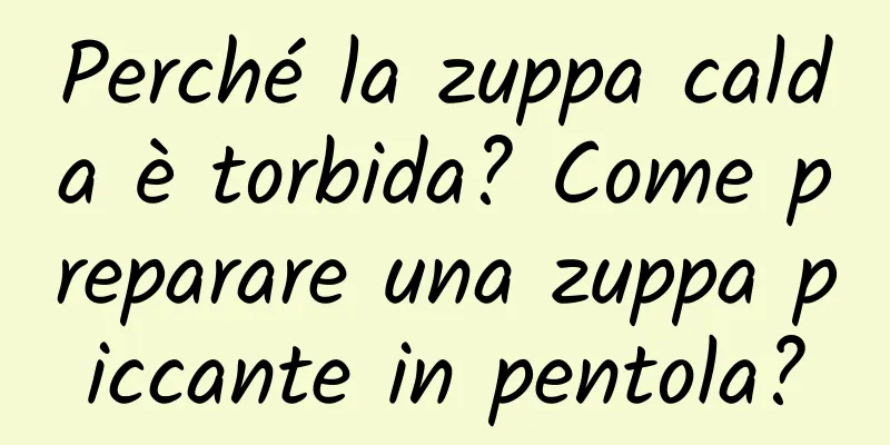 Perché la zuppa calda è torbida? Come preparare una zuppa piccante in pentola?