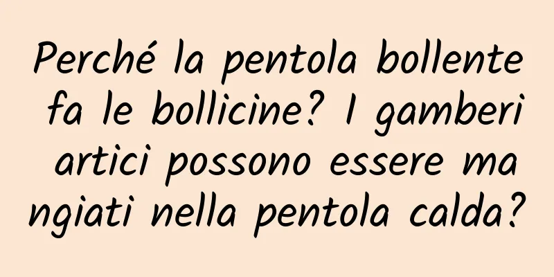 Perché la pentola bollente fa le bollicine? I gamberi artici possono essere mangiati nella pentola calda?