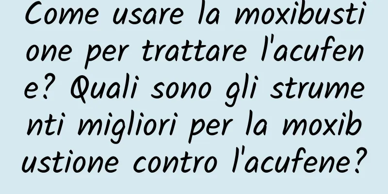 Come usare la moxibustione per trattare l'acufene? Quali sono gli strumenti migliori per la moxibustione contro l'acufene?