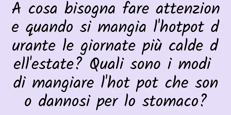 A cosa bisogna fare attenzione quando si mangia l'hotpot durante le giornate più calde dell'estate? Quali sono i modi di mangiare l'hot pot che sono dannosi per lo stomaco?