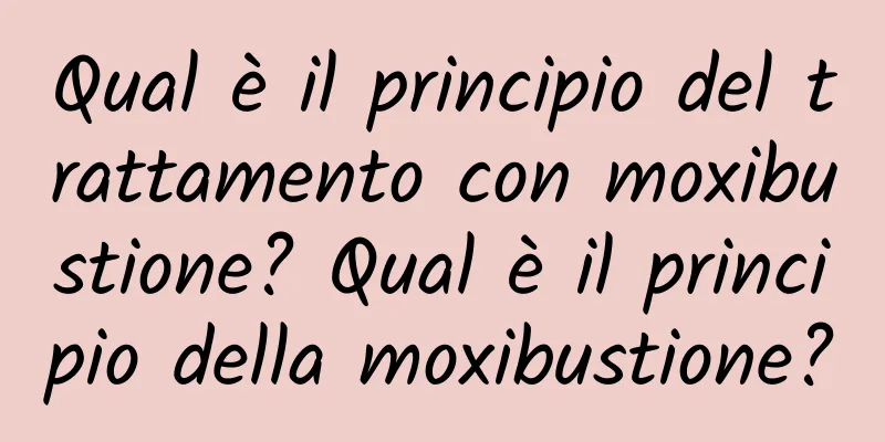 Qual è il principio del trattamento con moxibustione? Qual è il principio della moxibustione?