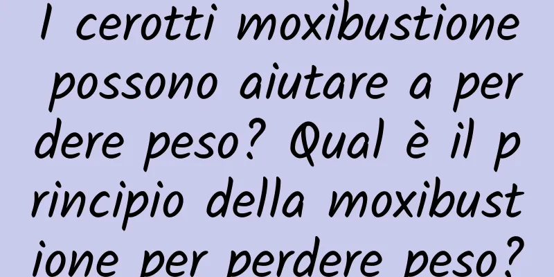I cerotti moxibustione possono aiutare a perdere peso? Qual è il principio della moxibustione per perdere peso?