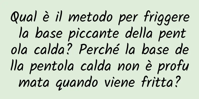 Qual è il metodo per friggere la base piccante della pentola calda? Perché la base della pentola calda non è profumata quando viene fritta?