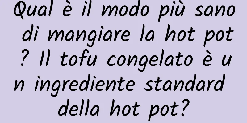 Qual è il modo più sano di mangiare la hot pot? Il tofu congelato è un ingrediente standard della hot pot?