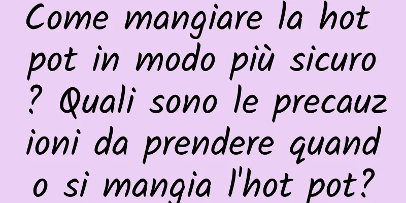 Come mangiare la hot pot in modo più sicuro? Quali sono le precauzioni da prendere quando si mangia l'hot pot?