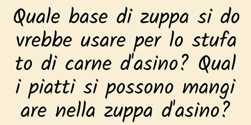 Quale base di zuppa si dovrebbe usare per lo stufato di carne d'asino? Quali piatti si possono mangiare nella zuppa d'asino?