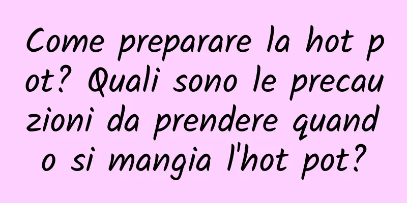 Come preparare la hot pot? Quali sono le precauzioni da prendere quando si mangia l'hot pot?