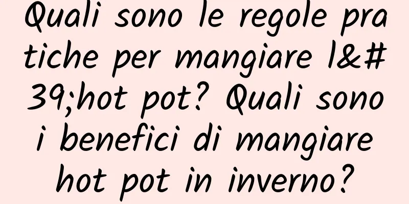 Quali sono le regole pratiche per mangiare l'hot pot? Quali sono i benefici di mangiare hot pot in inverno?