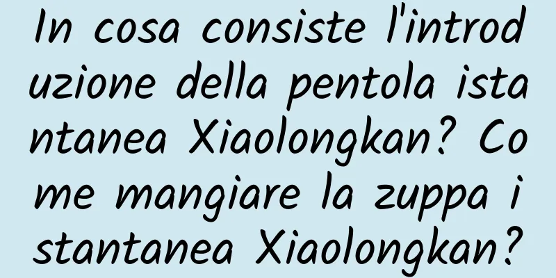 In cosa consiste l'introduzione della pentola istantanea Xiaolongkan? Come mangiare la zuppa istantanea Xiaolongkan?