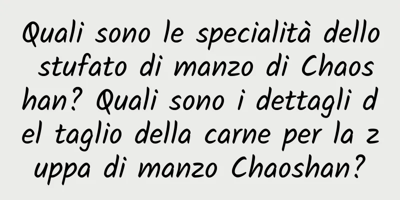 Quali sono le specialità dello stufato di manzo di Chaoshan? Quali sono i dettagli del taglio della carne per la zuppa di manzo Chaoshan?