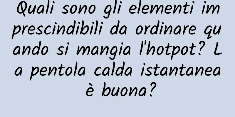 Quali sono gli elementi imprescindibili da ordinare quando si mangia l'hotpot? La pentola calda istantanea è buona?