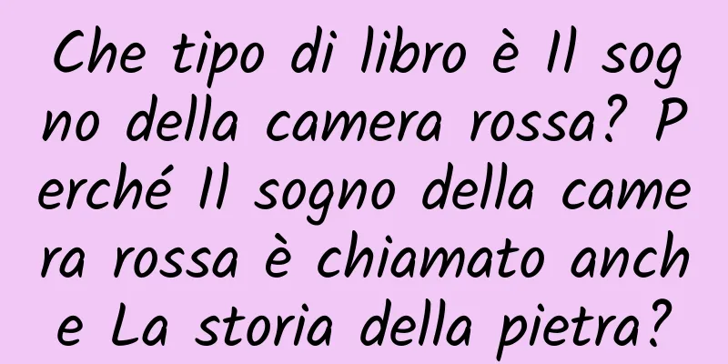 Che tipo di libro è Il sogno della camera rossa? Perché Il sogno della camera rossa è chiamato anche La storia della pietra?