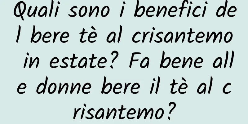 Quali sono i benefici del bere tè al crisantemo in estate? Fa bene alle donne bere il tè al crisantemo?