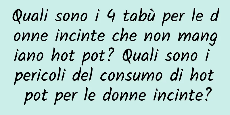 Quali sono i 4 tabù per le donne incinte che non mangiano hot pot? Quali sono i pericoli del consumo di hot pot per le donne incinte?
