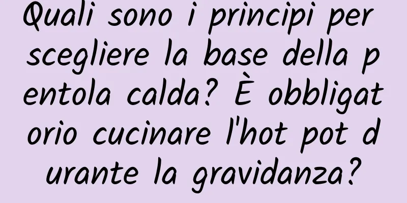 Quali sono i principi per scegliere la base della pentola calda? È obbligatorio cucinare l'hot pot durante la gravidanza?
