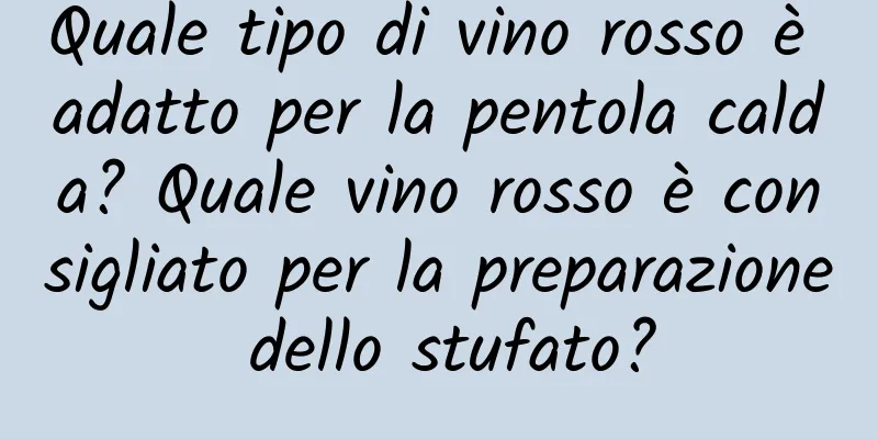 Quale tipo di vino rosso è adatto per la pentola calda? Quale vino rosso è consigliato per la preparazione dello stufato?
