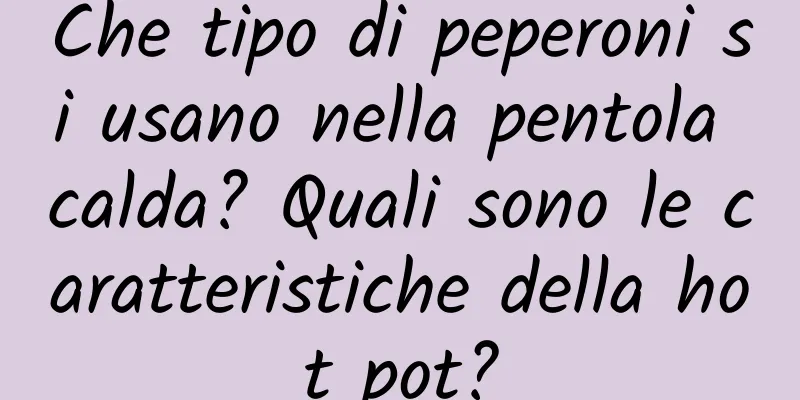 Che tipo di peperoni si usano nella pentola calda? Quali sono le caratteristiche della hot pot?