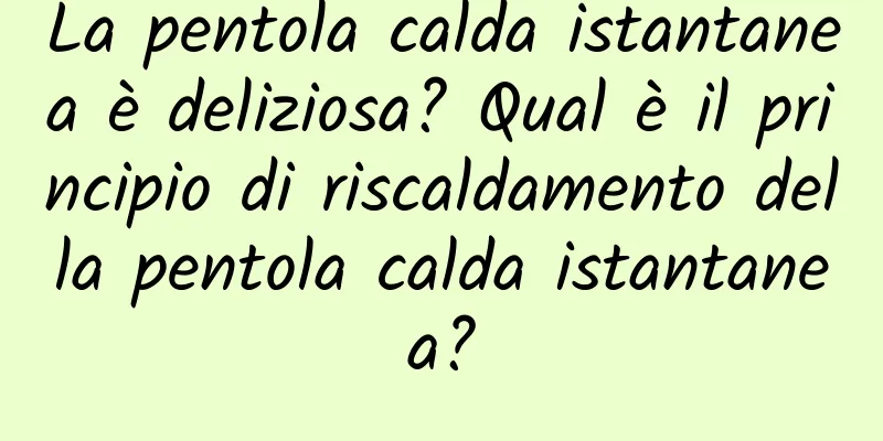La pentola calda istantanea è deliziosa? Qual è il principio di riscaldamento della pentola calda istantanea?