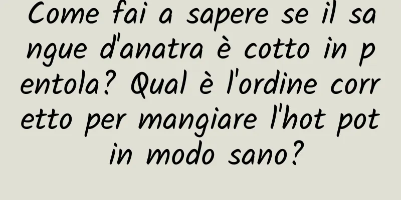 Come fai a sapere se il sangue d'anatra è cotto in pentola? Qual è l'ordine corretto per mangiare l'hot pot in modo sano?
