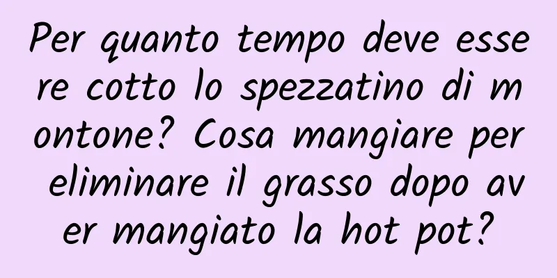 Per quanto tempo deve essere cotto lo spezzatino di montone? Cosa mangiare per eliminare il grasso dopo aver mangiato la hot pot?