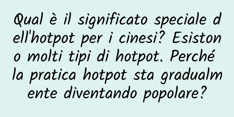 Qual è il significato speciale dell'hotpot per i cinesi? Esistono molti tipi di hotpot. Perché la pratica hotpot sta gradualmente diventando popolare?
