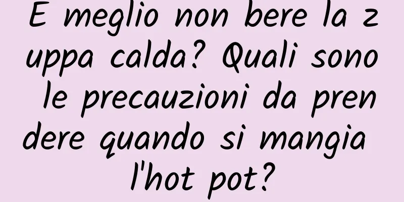 È meglio non bere la zuppa calda? Quali sono le precauzioni da prendere quando si mangia l'hot pot?