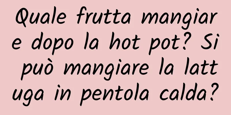 Quale frutta mangiare dopo la hot pot? Si può mangiare la lattuga in pentola calda?