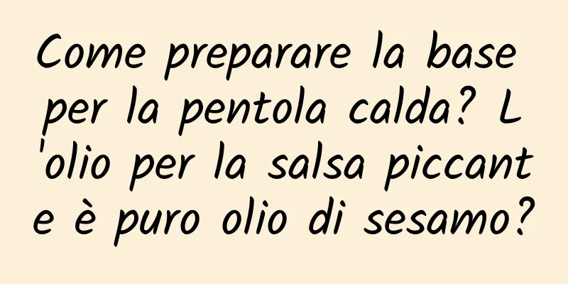 Come preparare la base per la pentola calda? L'olio per la salsa piccante è puro olio di sesamo?