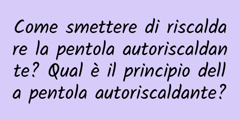 Come smettere di riscaldare la pentola autoriscaldante? Qual è il principio della pentola autoriscaldante?