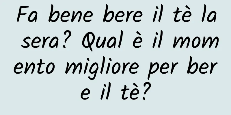 Fa bene bere il tè la sera? Qual è il momento migliore per bere il tè?