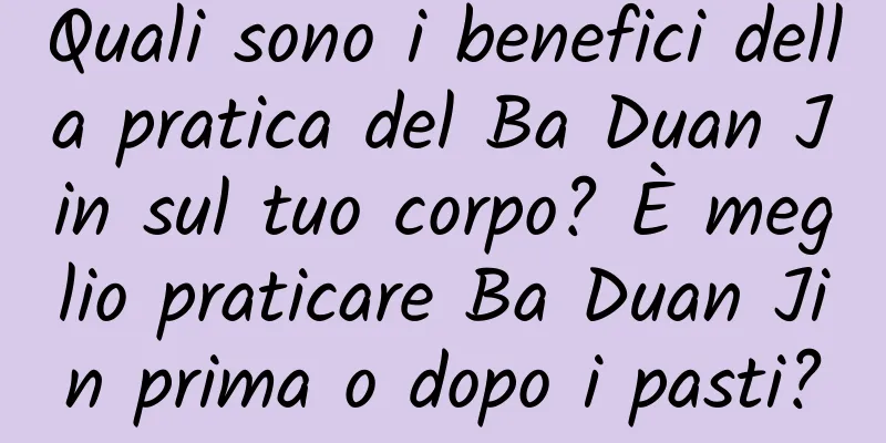 Quali sono i benefici della pratica del Ba Duan Jin sul tuo corpo? È meglio praticare Ba Duan Jin prima o dopo i pasti?