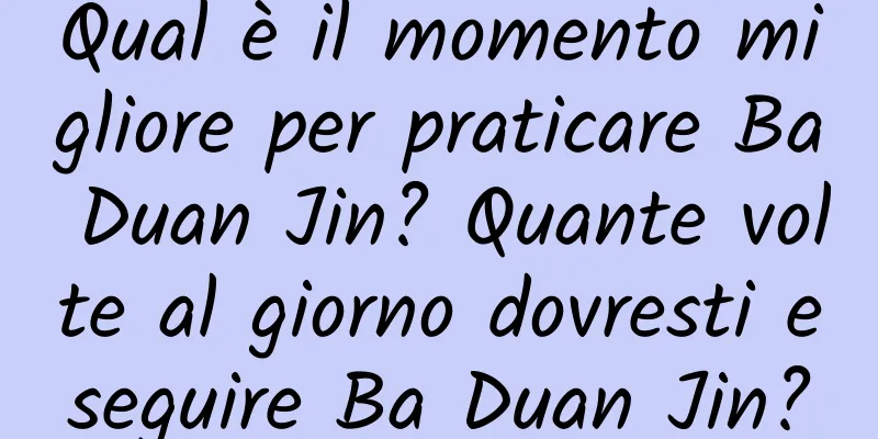 Qual è il momento migliore per praticare Ba Duan Jin? Quante volte al giorno dovresti eseguire Ba Duan Jin?