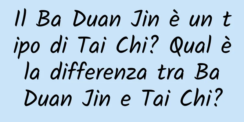 Il Ba Duan Jin è un tipo di Tai Chi? Qual è la differenza tra Ba Duan Jin e Tai Chi?