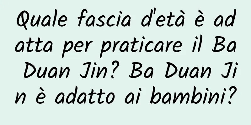 Quale fascia d'età è adatta per praticare il Ba Duan Jin? Ba Duan Jin è adatto ai bambini?