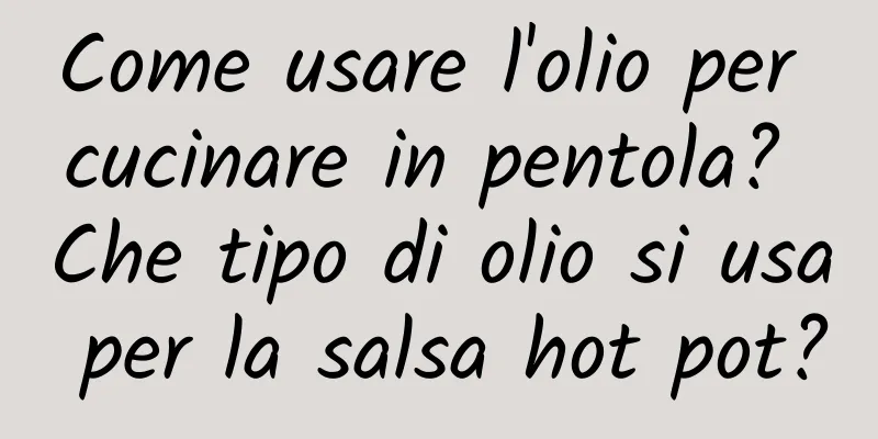 Come usare l'olio per cucinare in pentola? Che tipo di olio si usa per la salsa hot pot?