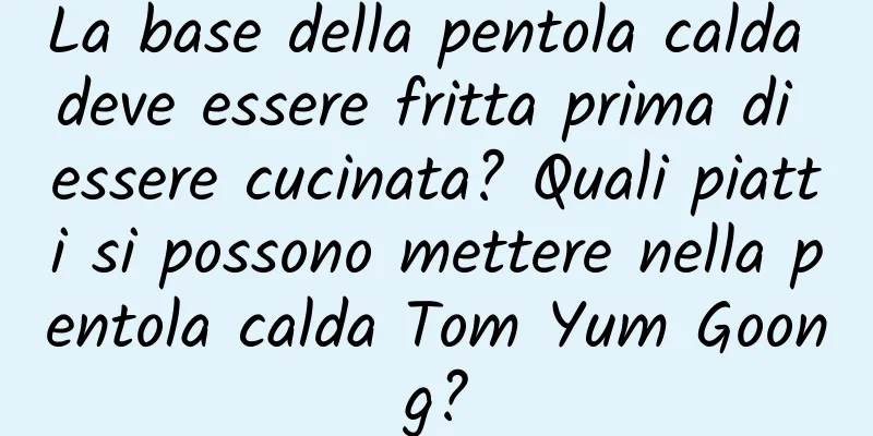 La base della pentola calda deve essere fritta prima di essere cucinata? Quali piatti si possono mettere nella pentola calda Tom Yum Goong?